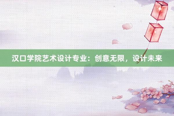 汉口学院艺术设计专业：创意无限，设计未来