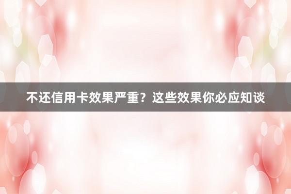 不还信用卡效果严重？这些效果你必应知谈